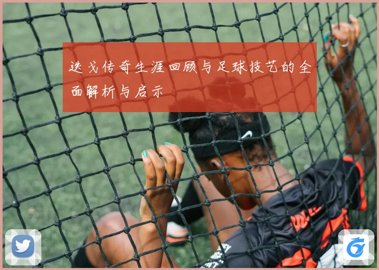 迭戈传奇生涯回顾与足球技艺的全面解析与启示