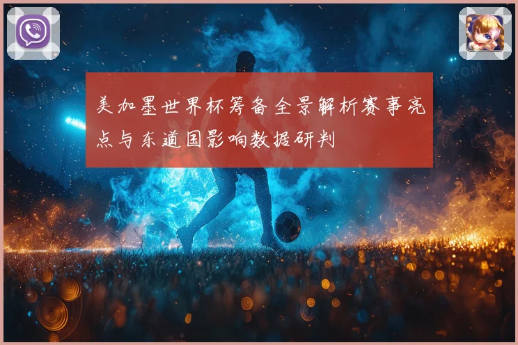 美加墨世界杯筹备全景解析赛事亮点与东道国影响数据研判