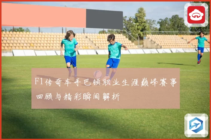F1传奇车手巴顿职业生涯巅峰赛事回顾与精彩瞬间解析