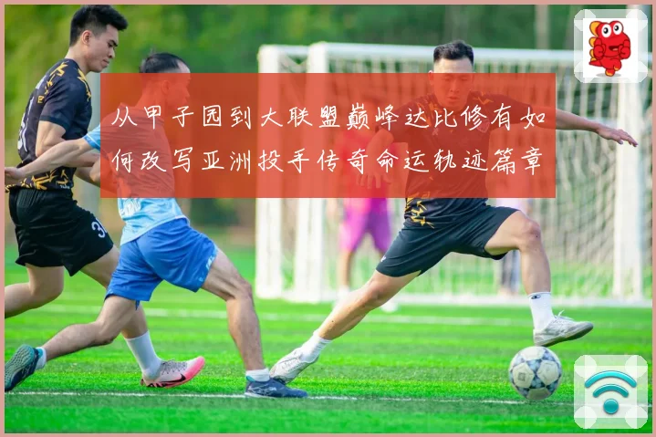 从甲子园到大联盟巅峰达比修有如何改写亚洲投手传奇命运轨迹篇章
