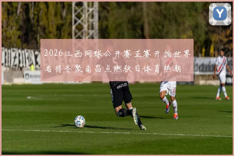 2026江西网球公开赛正赛开拍世界名将齐聚南昌点燃秋日体育热潮