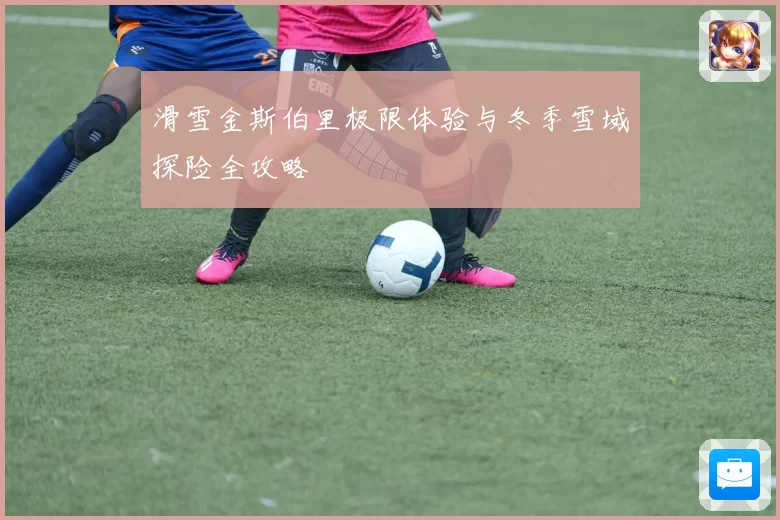 滑雪金斯伯里极限体验与冬季雪域探险全攻略