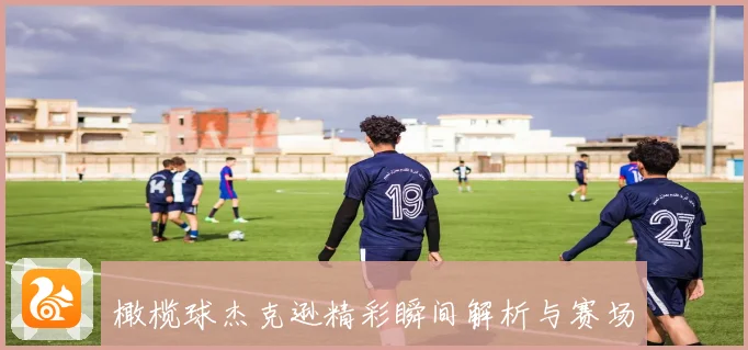 橄榄球杰克逊精彩瞬间解析与赛场传奇故事盘点