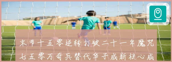 末节十五零逆转打破二十一年魔咒七五零万奇兵替代华子成新核心成长观察