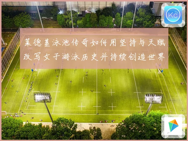 莱德基泳池传奇如何用坚持与天赋改写女子游泳历史并持续创造世界级辉煌