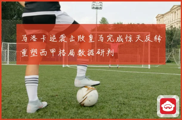 马洛卡逆袭击败皇马完成惊天反转重塑西甲格局数据研判