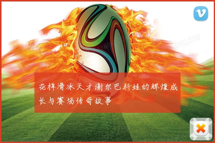 花样滑冰天才谢尔巴科娃的辉煌成长与赛场传奇故事
