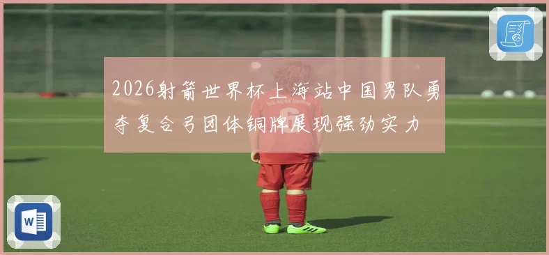 2026射箭世界杯上海站中国男队勇夺复合弓团体铜牌展现强劲实力