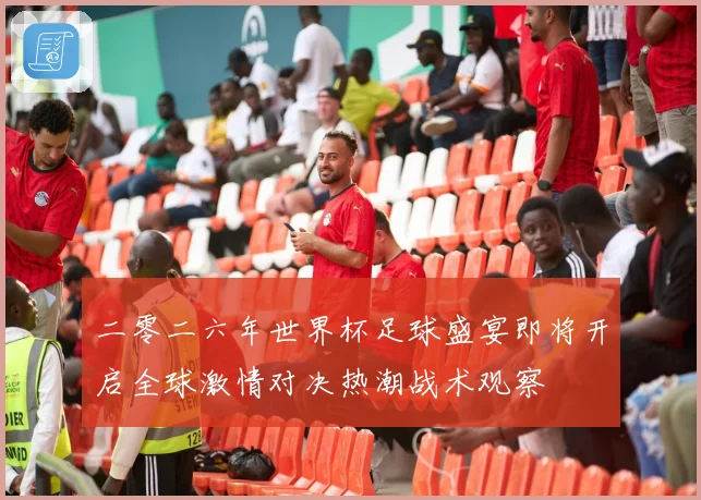 二零二六年世界杯足球盛宴即将开启全球激情对决热潮战术观察