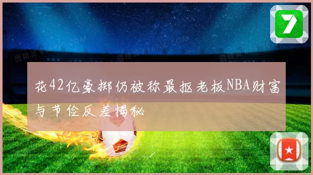花42亿豪掷仍被称最抠老板NBA财富与节俭反差揭秘