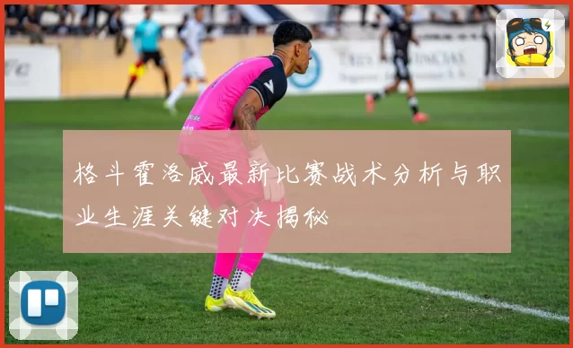 格斗霍洛威最新比赛战术分析与职业生涯关键对决揭秘