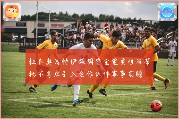 拉齐奥马特伊强调资金重要性洛蒂托不考虑引入合作伙伴赛事前瞻
