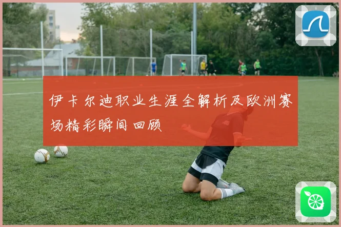 伊卡尔迪职业生涯全解析及欧洲赛场精彩瞬间回顾