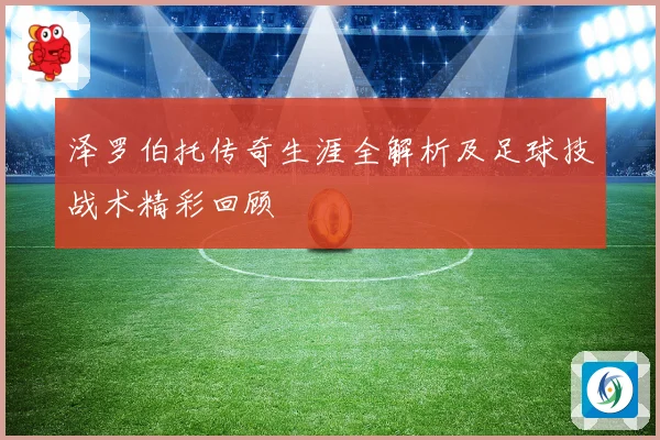 泽罗伯托传奇生涯全解析及足球技战术精彩回顾