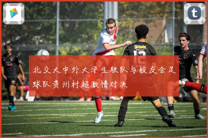 北交大中外大学生联队与校友会足球队贵州村超激情对决