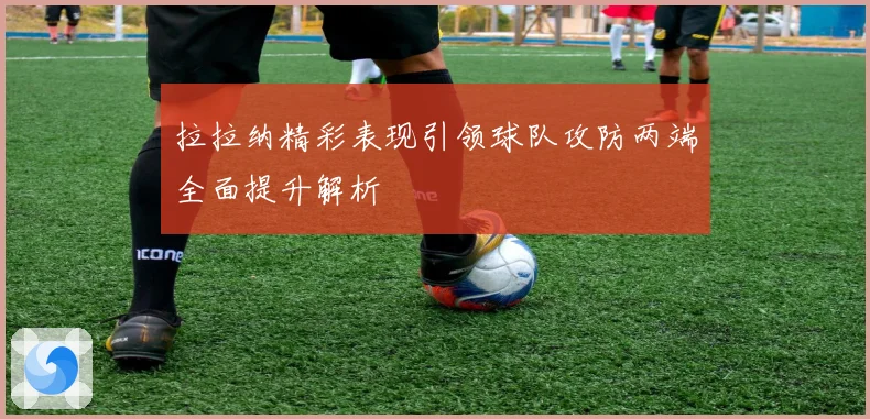 拉拉纳精彩表现引领球队攻防两端全面提升解析