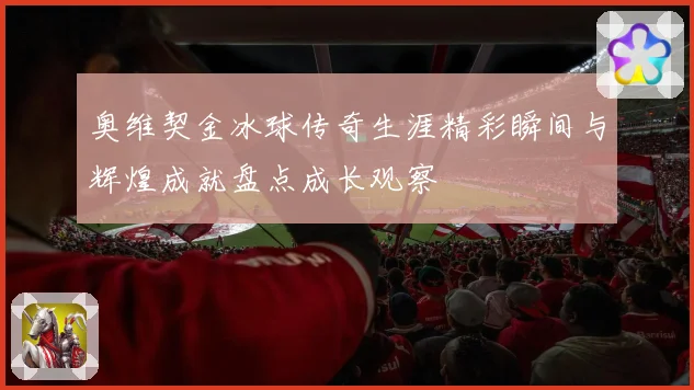 奥维契金冰球传奇生涯精彩瞬间与辉煌成就盘点成长观察