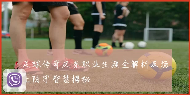 足球传奇皮克职业生涯全解析及场上防守智慧揭秘