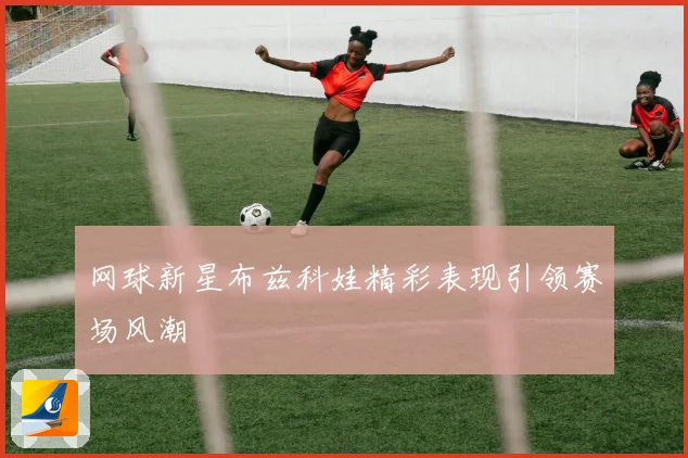 网球新星布兹科娃精彩表现引领赛场风潮