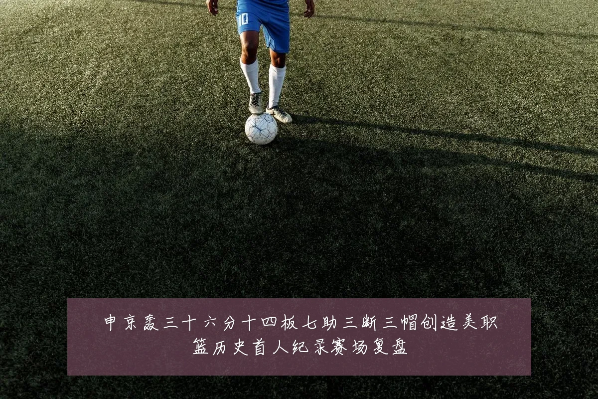 申京轰三十六分十四板七助三断三帽创造美职篮历史首人纪录赛场复盘