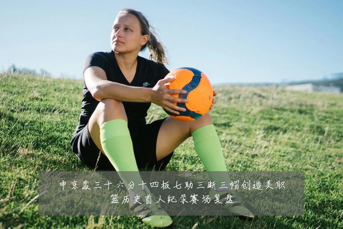 申京轰三十六分十四板七助三断三帽创造美职篮历史首人纪录赛场复盘