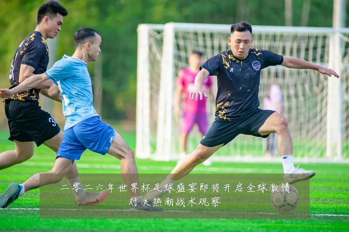 二零二六年世界杯足球盛宴即将开启全球激情对决热潮战术观察