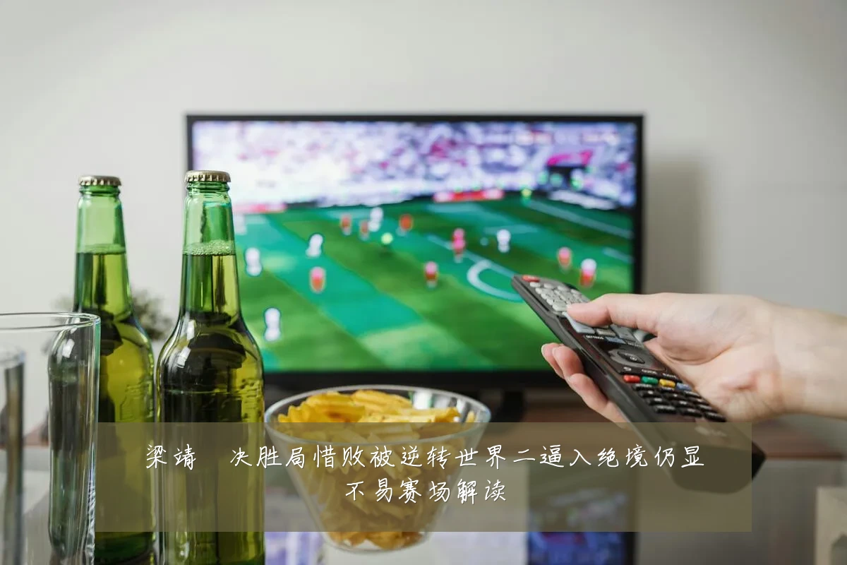 梁靖崑决胜局惜败被逆转世界二逼入绝境仍显不易赛场解读