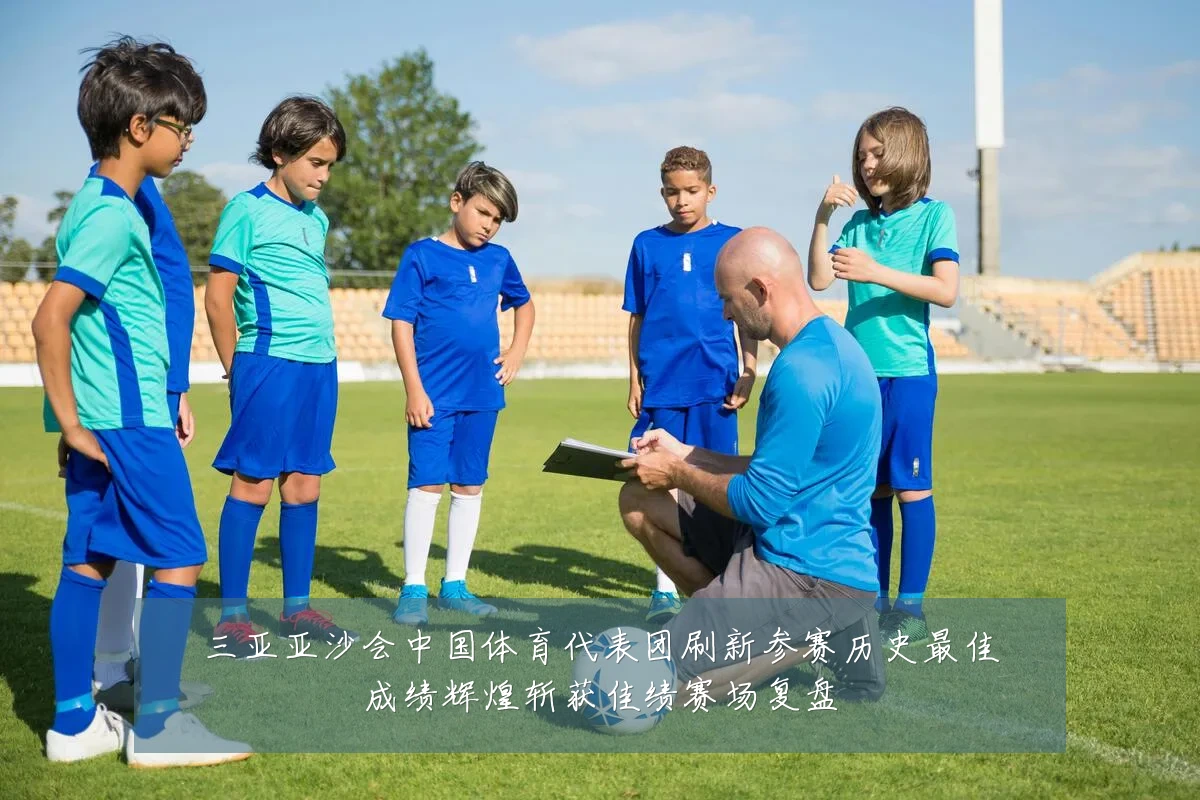 三亚亚沙会中国体育代表团刷新参赛历史最佳成绩辉煌斩获佳绩赛场复盘