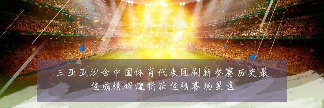 三亚亚沙会中国体育代表团刷新参赛历史最佳成绩辉煌斩获佳绩赛场复盘