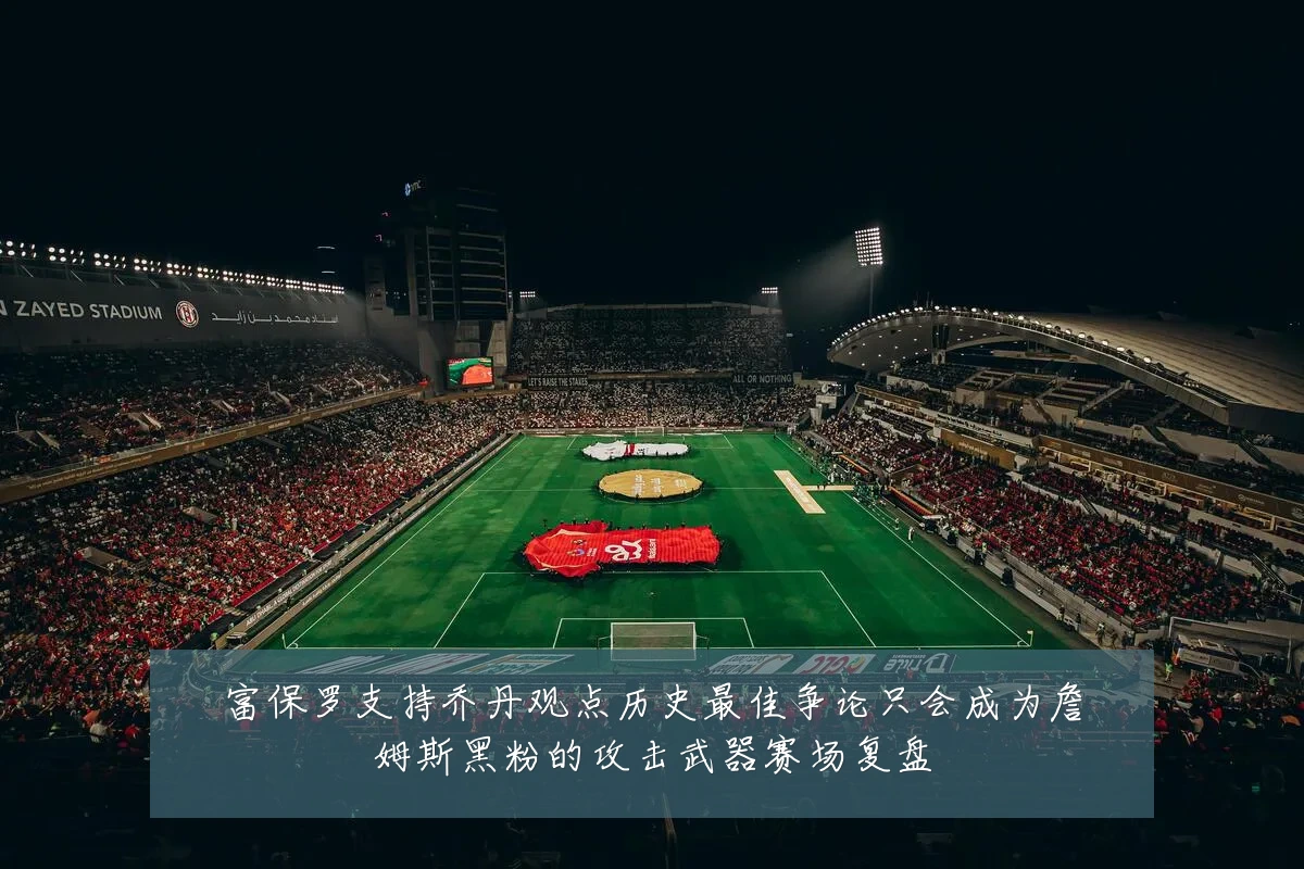 富保罗支持乔丹观点历史最佳争论只会成为詹姆斯黑粉的攻击武器赛场复盘