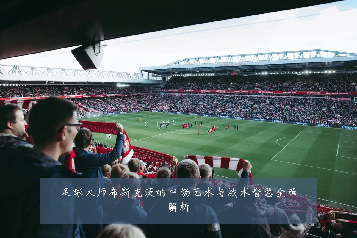 足球大师布斯克茨的中场艺术与战术智慧全面解析